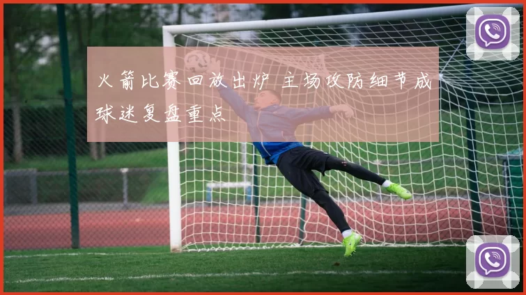 火箭比赛回放出炉 主场攻防细节成球迷复盘重点