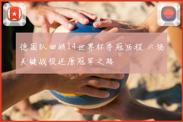 德国队回顾14世界杯夺冠历程 六场关键战役还原冠军之路