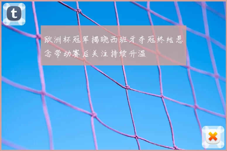 欧洲杯冠军揭晓西班牙夺冠终结悬念带动赛后关注持续升温