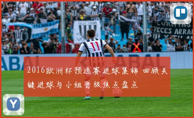 2016欧洲杯预选赛进球集锦 回顾关键进球与小组晋级焦点盘点