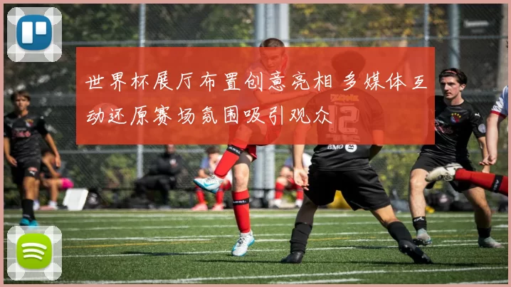 世界杯展厅布置创意亮相 多媒体互动还原赛场氛围吸引观众