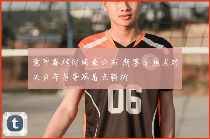 意甲赛程时间表公布 新赛季焦点对决分布与争冠看点解析
