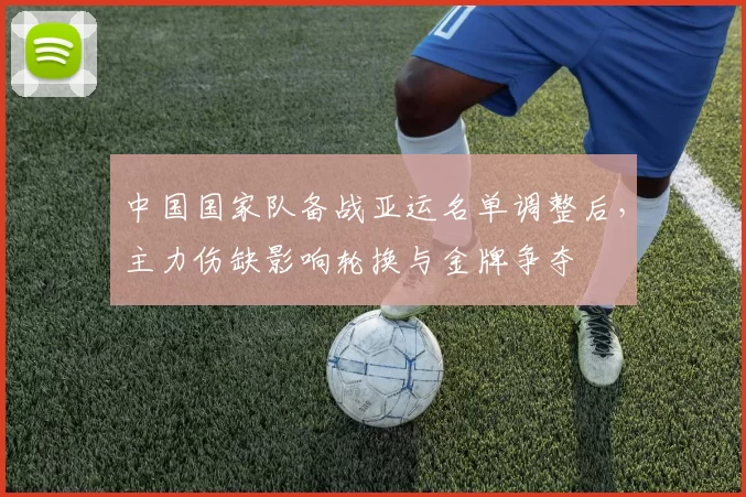 中国国家队备战亚运名单调整后，主力伤缺影响轮换与金牌争夺