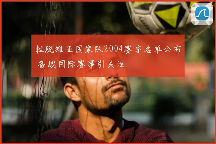 拉脱维亚国家队2004赛季名单公布 备战国际赛事引关注