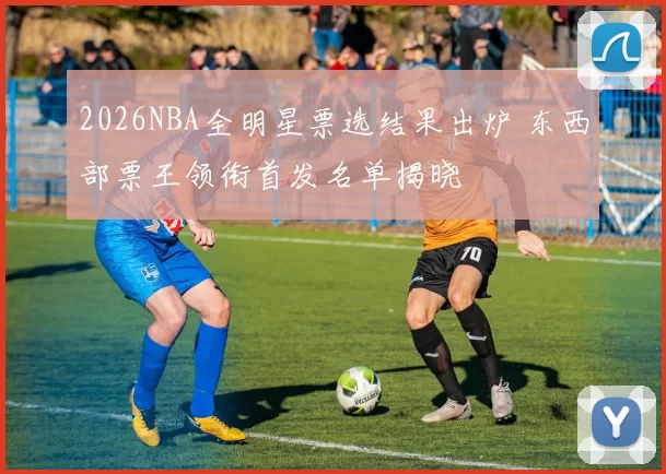 2026NBA全明星票选结果出炉 东西部票王领衔首发名单揭晓