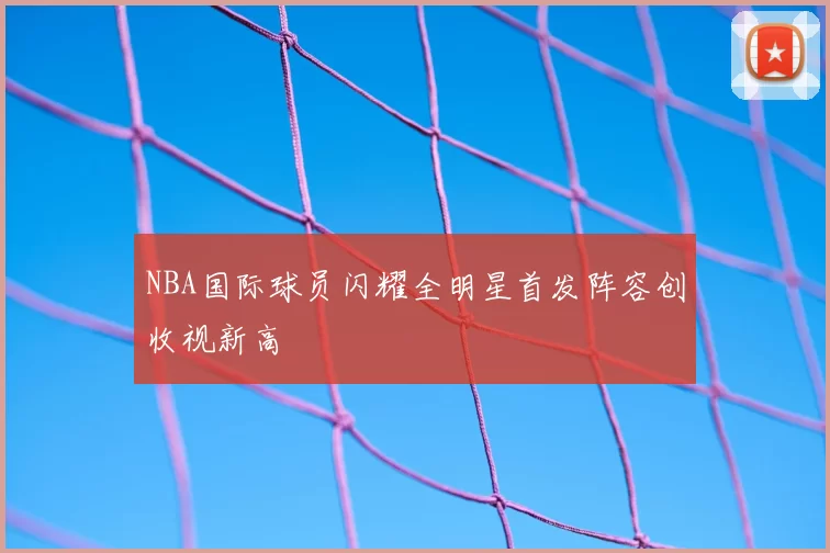 NBA国际球员闪耀全明星首发阵容创收视新高