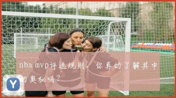 nba mvp评选规则，你真的了解其中的奥秘吗？