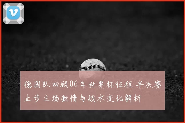 德国队回顾06年世界杯征程 半决赛止步主场激情与战术变化解析