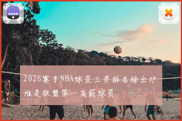2026赛季NBA球星工资排名榜出炉 谁是联盟第一高薪球员