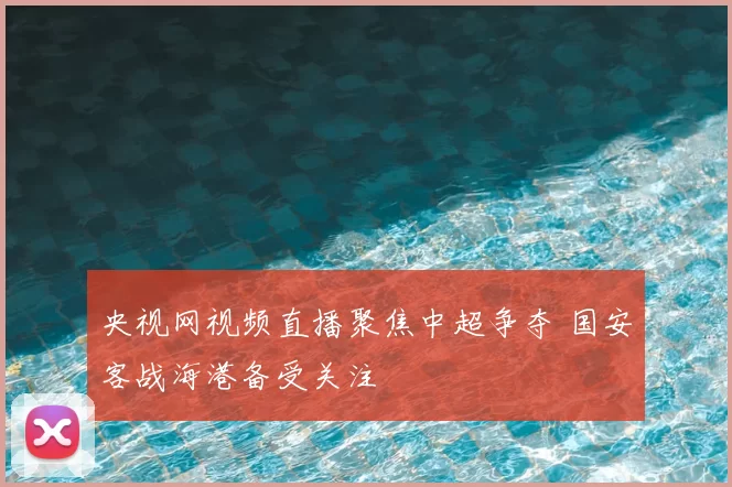央视网视频直播聚焦中超争夺 国安客战海港备受关注