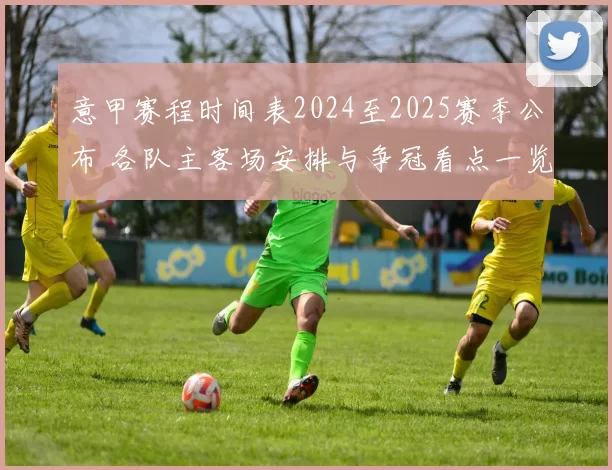 意甲赛程时间表2024至2025赛季公布 各队主客场安排与争冠看点一览