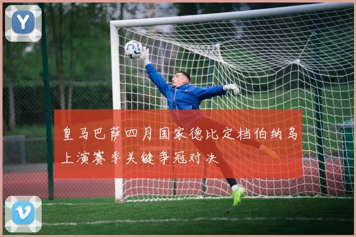 皇马巴萨四月国家德比定档伯纳乌上演赛季关键争冠对决