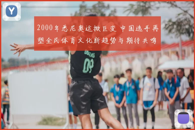 2000年悉尼奥运掀巨变 中国选手再塑全民体育文化新趋势与期待共鸣
