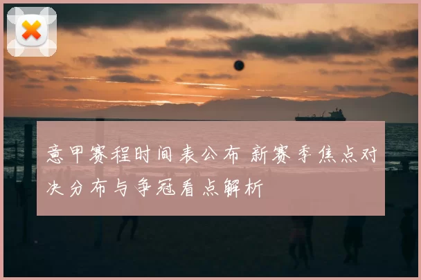 意甲赛程时间表公布 新赛季焦点对决分布与争冠看点解析