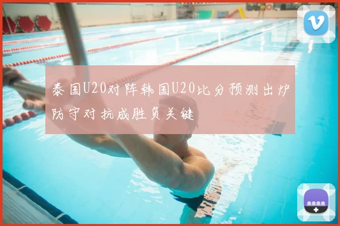 泰国U20对阵韩国U20比分预测出炉防守对抗成胜负关键