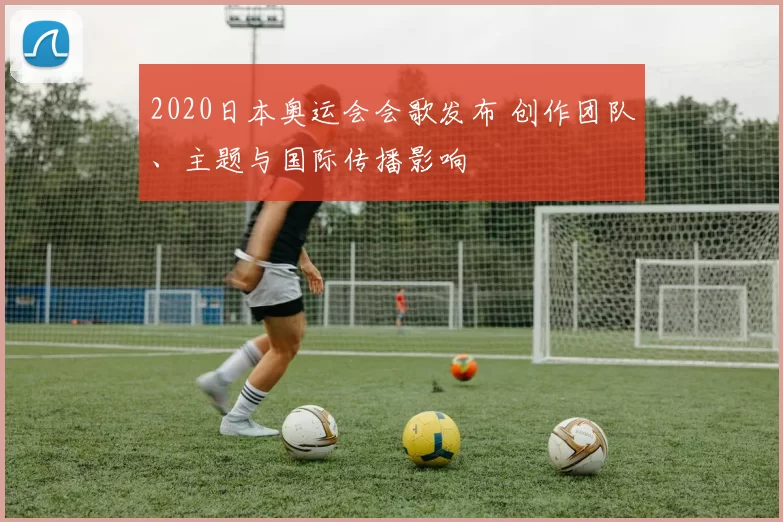 2020日本奥运会会歌发布 创作团队、主题与国际传播影响