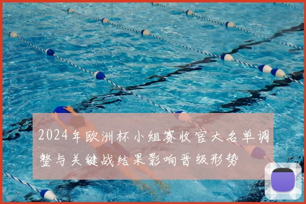 2024年欧洲杯小组赛收官大名单调整与关键战结果影响晋级形势