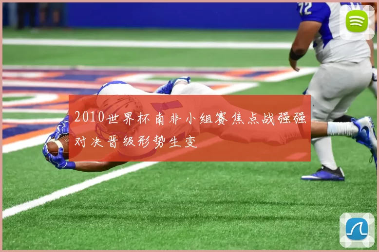 2010世界杯南非小组赛焦点战强强对决晋级形势生变