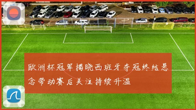 欧洲杯冠军揭晓西班牙夺冠终结悬念带动赛后关注持续升温