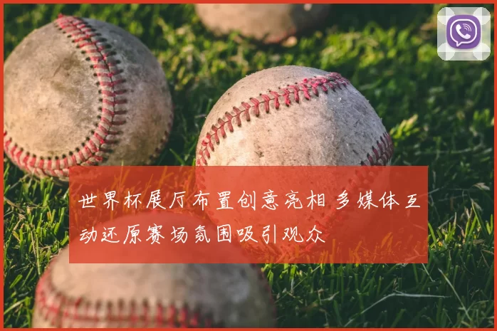 世界杯展厅布置创意亮相 多媒体互动还原赛场氛围吸引观众