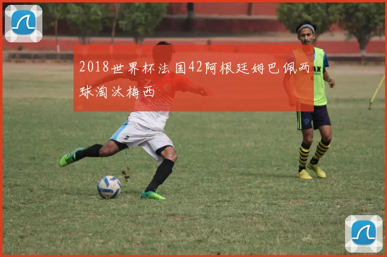 2018世界杯法国42阿根廷姆巴佩两球淘汰梅西