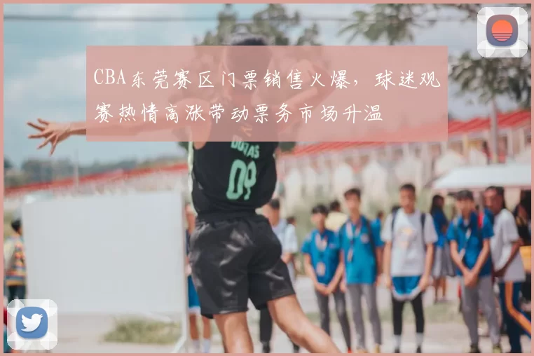 CBA东莞赛区门票销售火爆，球迷观赛热情高涨带动票务市场升温
