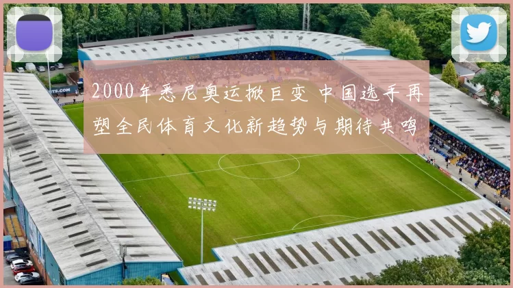 2000年悉尼奥运掀巨变 中国选手再塑全民体育文化新趋势与期待共鸣