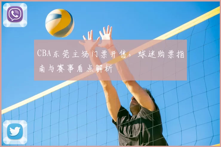 CBA东莞主场门票开售，球迷购票指南与赛事看点解析