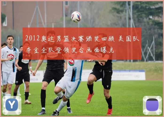 2012奥运男篮决赛颁奖回顾 美国队夺金全队登领奖台画面曝光