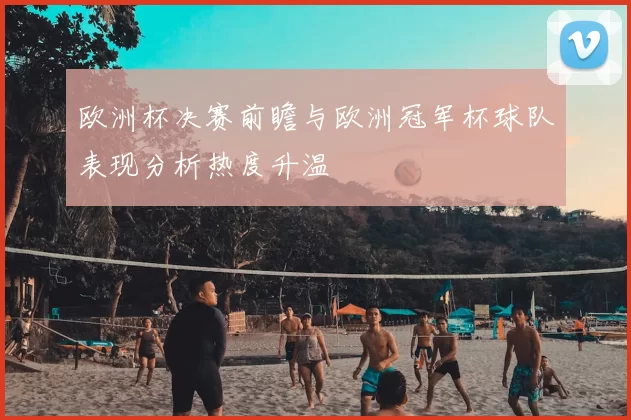 欧洲杯决赛前瞻与欧洲冠军杯球队表现分析热度升温