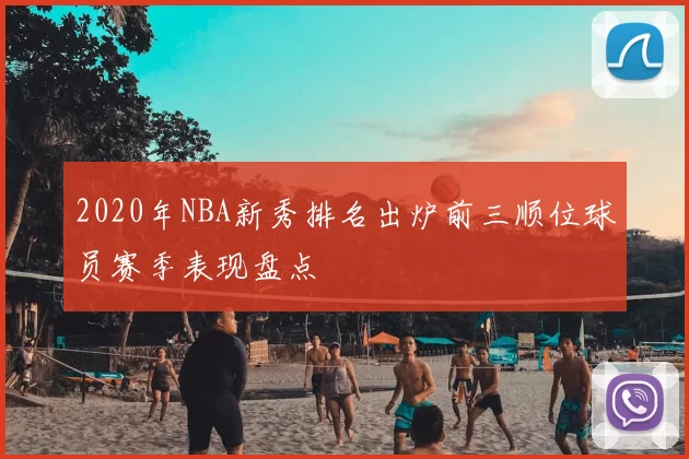 2020年NBA新秀排名出炉前三顺位球员赛季表现盘点