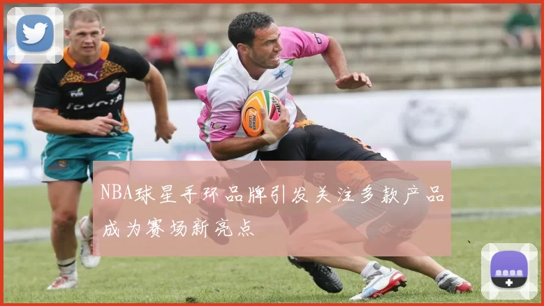 NBA球星手环品牌引发关注多款产品成为赛场新亮点