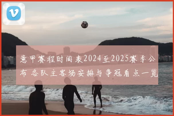 意甲赛程时间表2024至2025赛季公布 各队主客场安排与争冠看点一览
