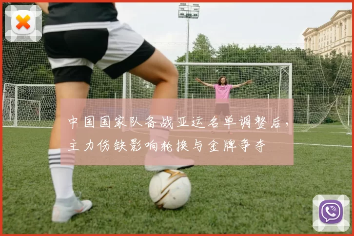 中国国家队备战亚运名单调整后，主力伤缺影响轮换与金牌争夺