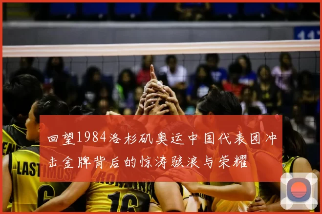 回望1984洛杉矶奥运中国代表团冲击金牌背后的惊涛骇浪与荣耀