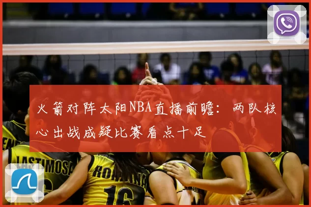 火箭对阵太阳NBA直播前瞻：两队核心出战成疑比赛看点十足