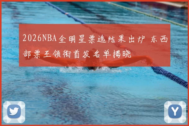 2026NBA全明星票选结果出炉 东西部票王领衔首发名单揭晓