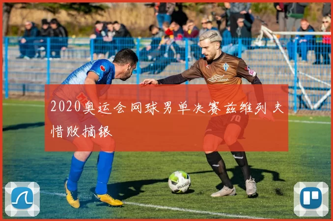 2020奥运会网球男单决赛兹维列夫惜败摘银