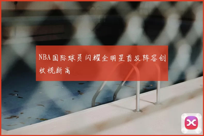 NBA国际球员闪耀全明星首发阵容创收视新高