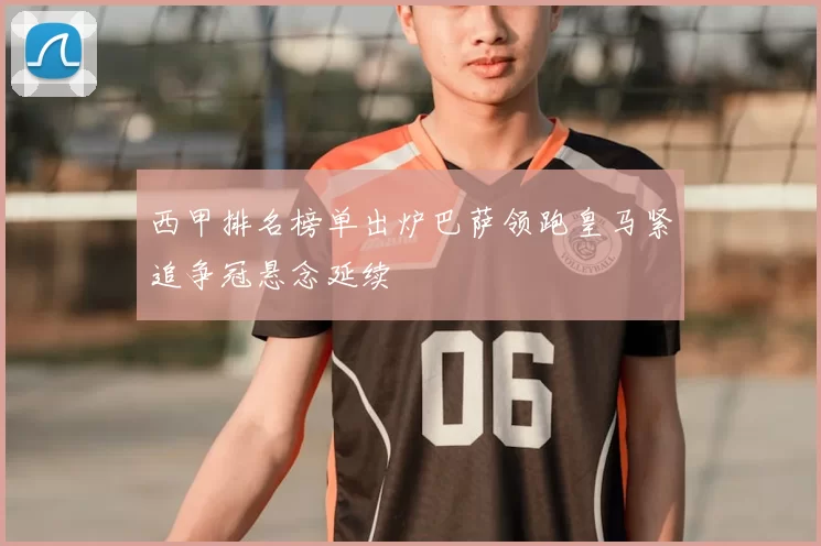 西甲排名榜单出炉巴萨领跑皇马紧追争冠悬念延续