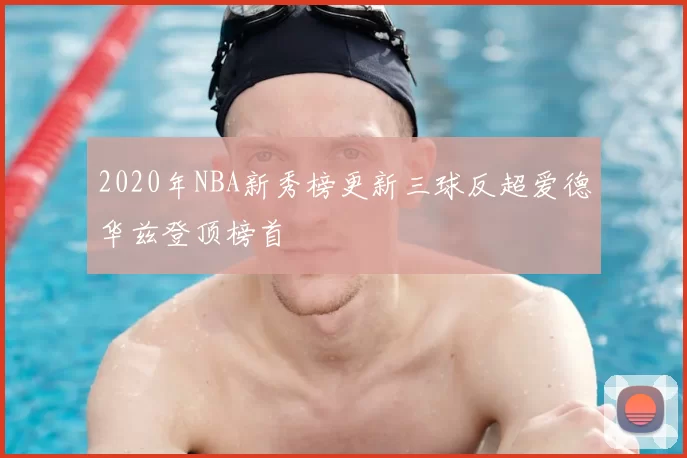 2020年NBA新秀榜更新三球反超爱德华兹登顶榜首