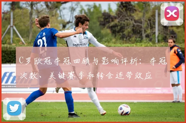C罗欧冠夺冠回顾与影响评析:夺冠次数、关键赛季和转会连带效应