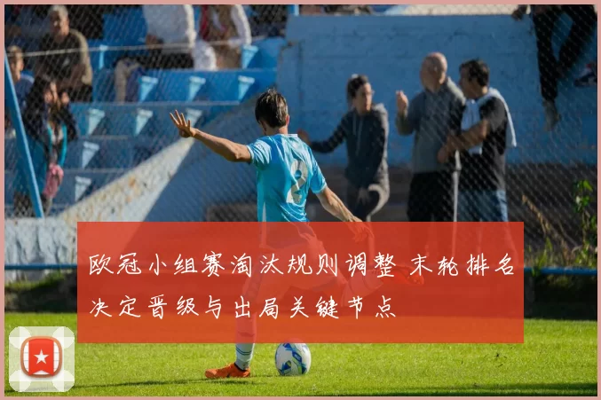 欧冠小组赛淘汰规则调整 末轮排名决定晋级与出局关键节点