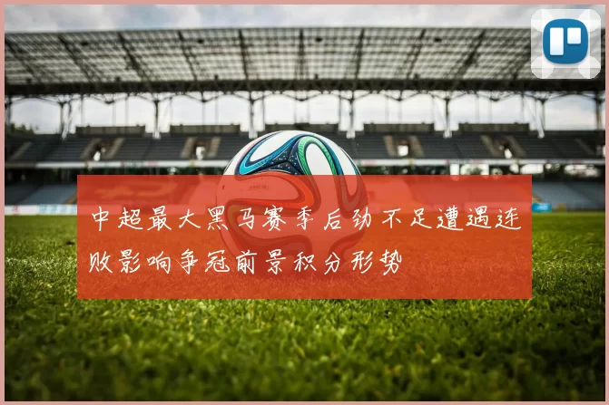 中超最大黑马赛季后劲不足遭遇连败影响争冠前景积分形势