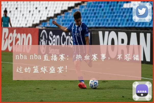 nba nba直播赛：热血赛事，不容错过的篮球盛宴！