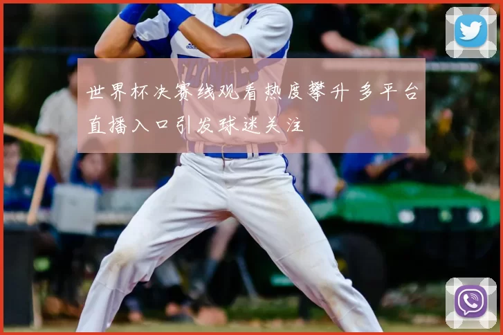 世界杯决赛线观看热度攀升 多平台直播入口引发球迷关注