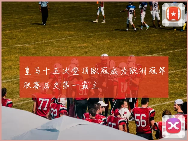 皇马十五次登顶欧冠成为欧洲冠军联赛历史第一霸主