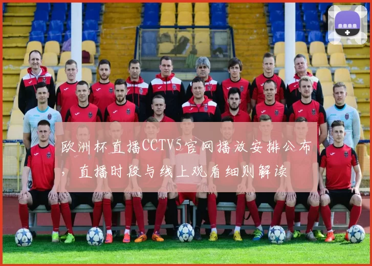 欧洲杯直播CCTV5官网播放安排公布,直播时段与线上观看细则解读