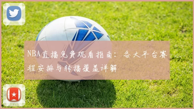 NBA直播免费观看指南：各大平台赛程安排与转播覆盖详解