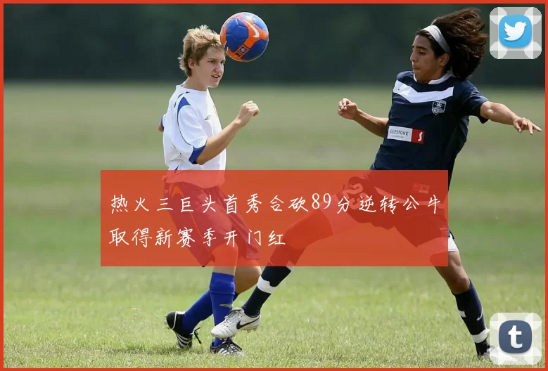 热火三巨头首秀合砍89分逆转公牛取得新赛季开门红